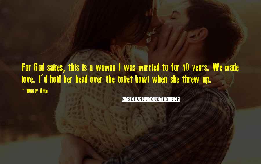 Woody Allen Quotes: For God sakes, this is a woman I was married to for 10 years. We made love. I'd hold her head over the toilet bowl when she threw up.