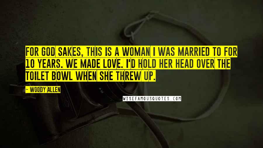 Woody Allen Quotes: For God sakes, this is a woman I was married to for 10 years. We made love. I'd hold her head over the toilet bowl when she threw up.