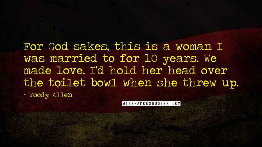 Woody Allen Quotes: For God sakes, this is a woman I was married to for 10 years. We made love. I'd hold her head over the toilet bowl when she threw up.