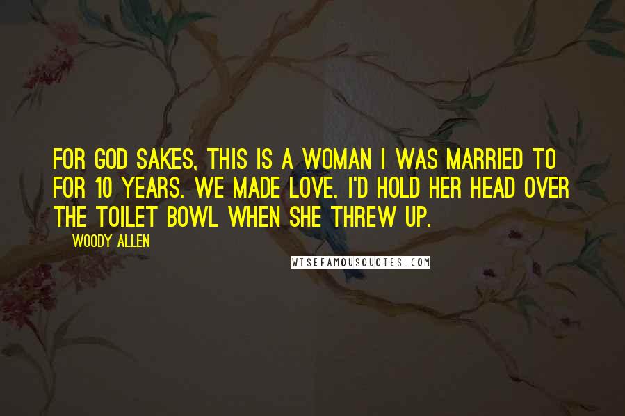 Woody Allen Quotes: For God sakes, this is a woman I was married to for 10 years. We made love. I'd hold her head over the toilet bowl when she threw up.