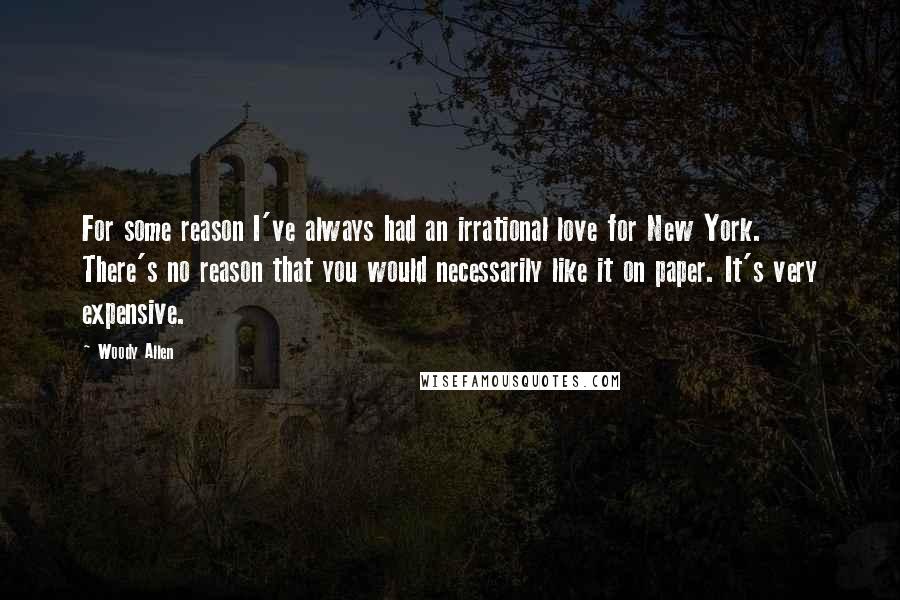 Woody Allen Quotes: For some reason I've always had an irrational love for New York. There's no reason that you would necessarily like it on paper. It's very expensive.