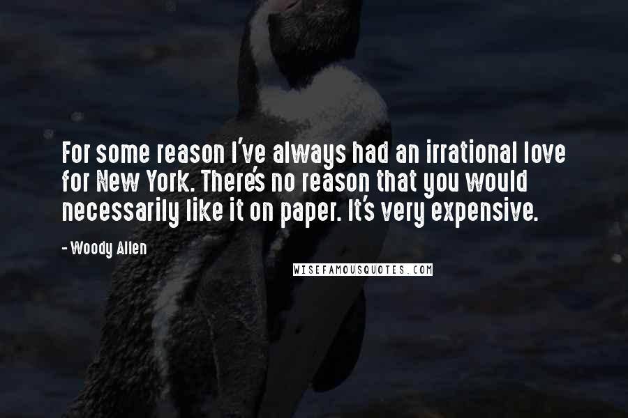 Woody Allen Quotes: For some reason I've always had an irrational love for New York. There's no reason that you would necessarily like it on paper. It's very expensive.