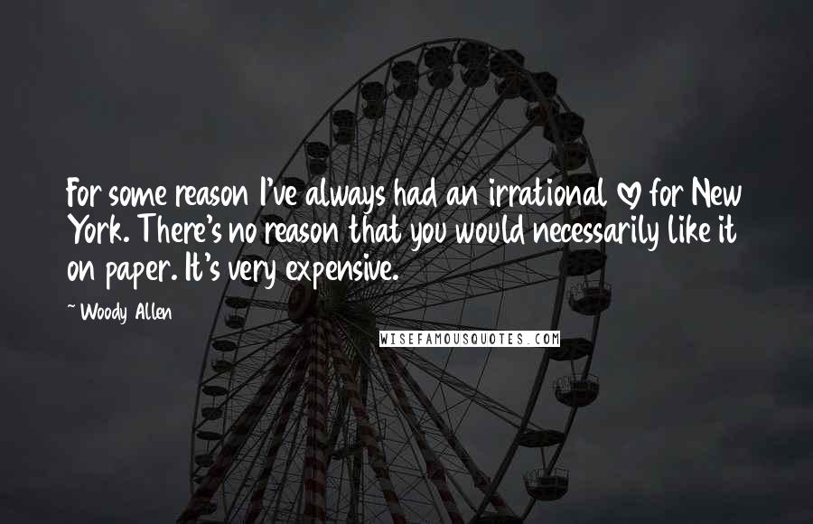 Woody Allen Quotes: For some reason I've always had an irrational love for New York. There's no reason that you would necessarily like it on paper. It's very expensive.