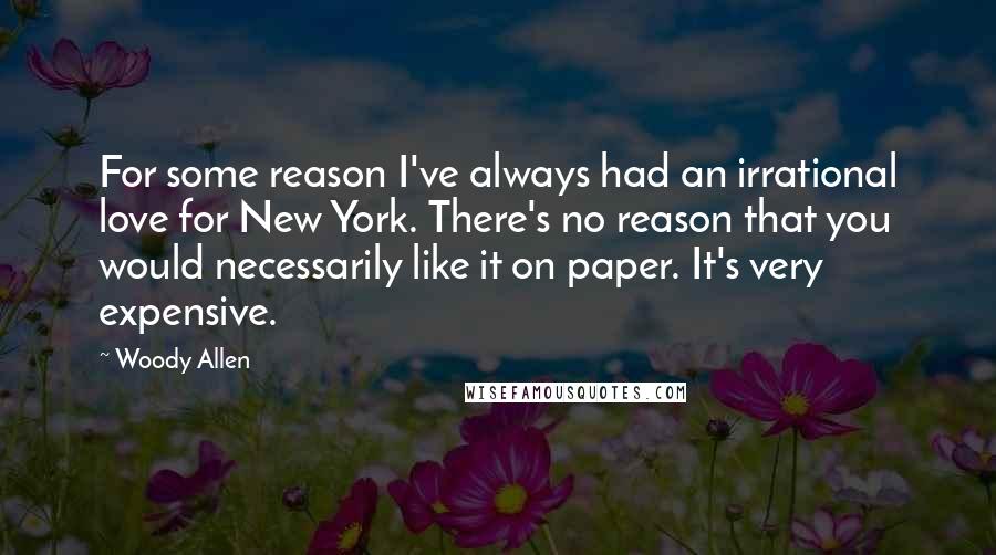 Woody Allen Quotes: For some reason I've always had an irrational love for New York. There's no reason that you would necessarily like it on paper. It's very expensive.