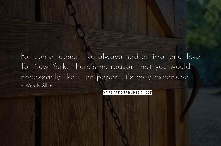 Woody Allen Quotes: For some reason I've always had an irrational love for New York. There's no reason that you would necessarily like it on paper. It's very expensive.