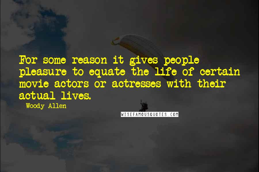 Woody Allen Quotes: For some reason it gives people pleasure to equate the life of certain movie actors or actresses with their actual lives.