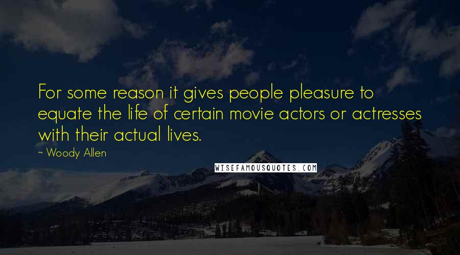 Woody Allen Quotes: For some reason it gives people pleasure to equate the life of certain movie actors or actresses with their actual lives.