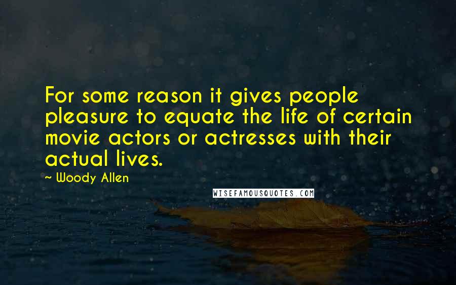 Woody Allen Quotes: For some reason it gives people pleasure to equate the life of certain movie actors or actresses with their actual lives.