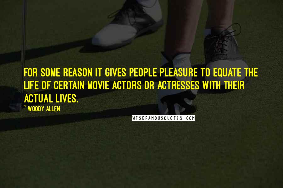 Woody Allen Quotes: For some reason it gives people pleasure to equate the life of certain movie actors or actresses with their actual lives.