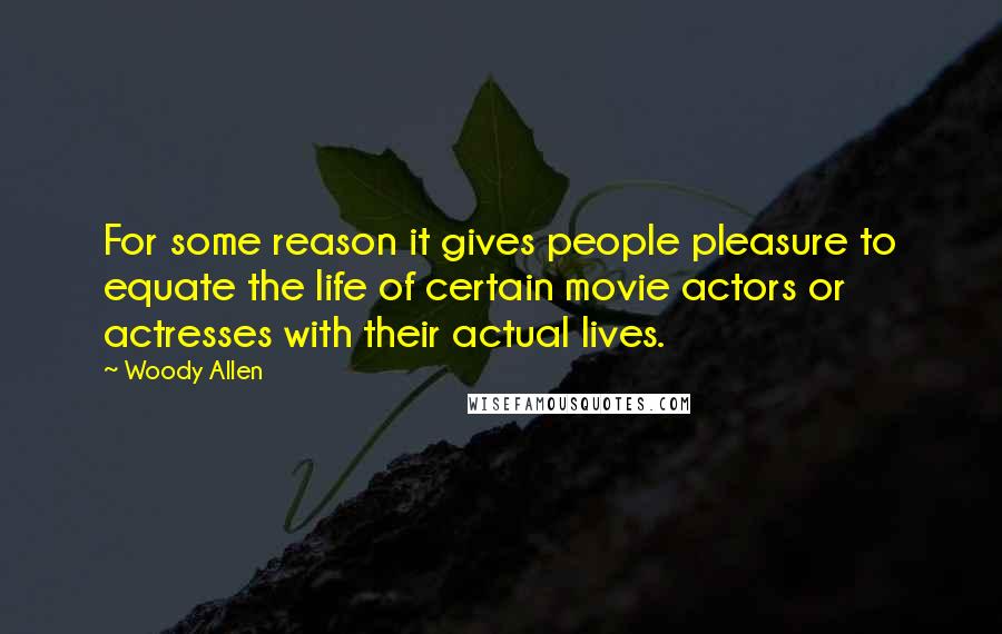 Woody Allen Quotes: For some reason it gives people pleasure to equate the life of certain movie actors or actresses with their actual lives.