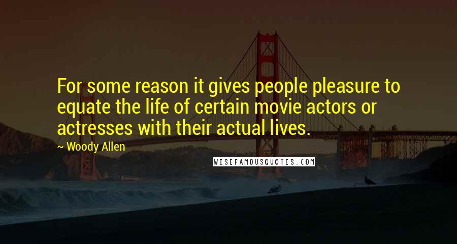 Woody Allen Quotes: For some reason it gives people pleasure to equate the life of certain movie actors or actresses with their actual lives.