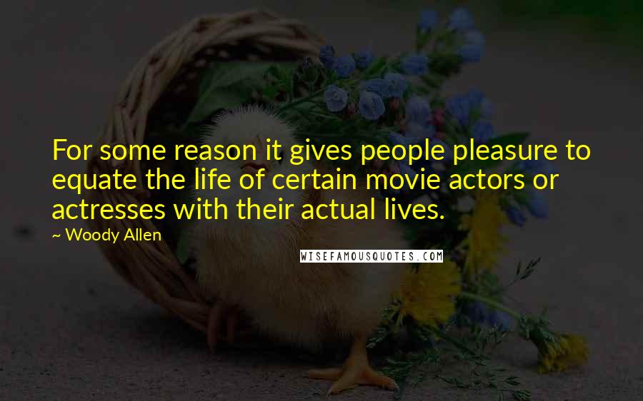 Woody Allen Quotes: For some reason it gives people pleasure to equate the life of certain movie actors or actresses with their actual lives.