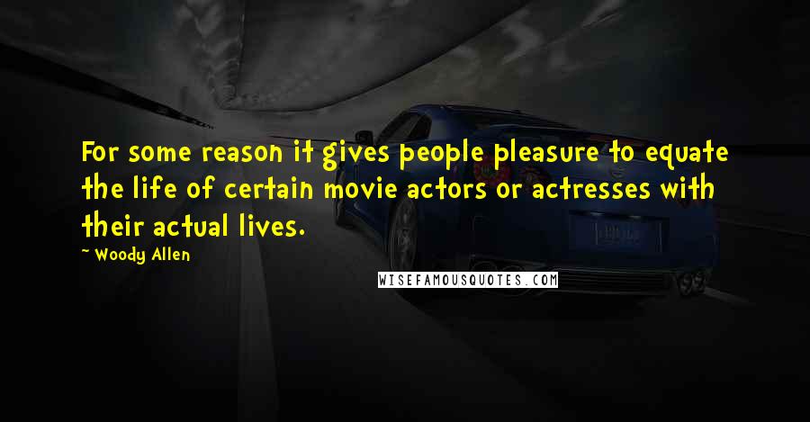 Woody Allen Quotes: For some reason it gives people pleasure to equate the life of certain movie actors or actresses with their actual lives.