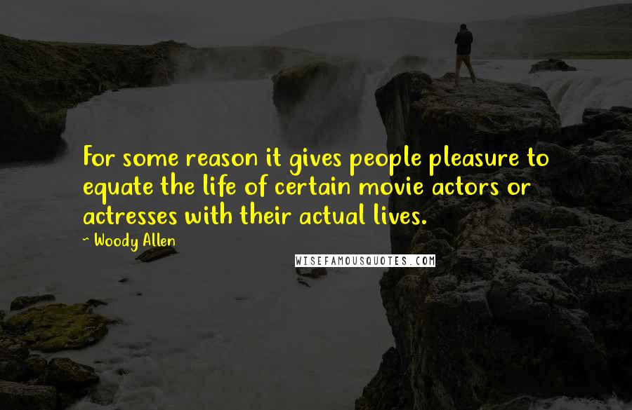 Woody Allen Quotes: For some reason it gives people pleasure to equate the life of certain movie actors or actresses with their actual lives.