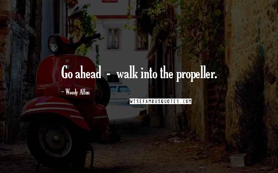 Woody Allen Quotes: Go ahead - walk into the propeller.