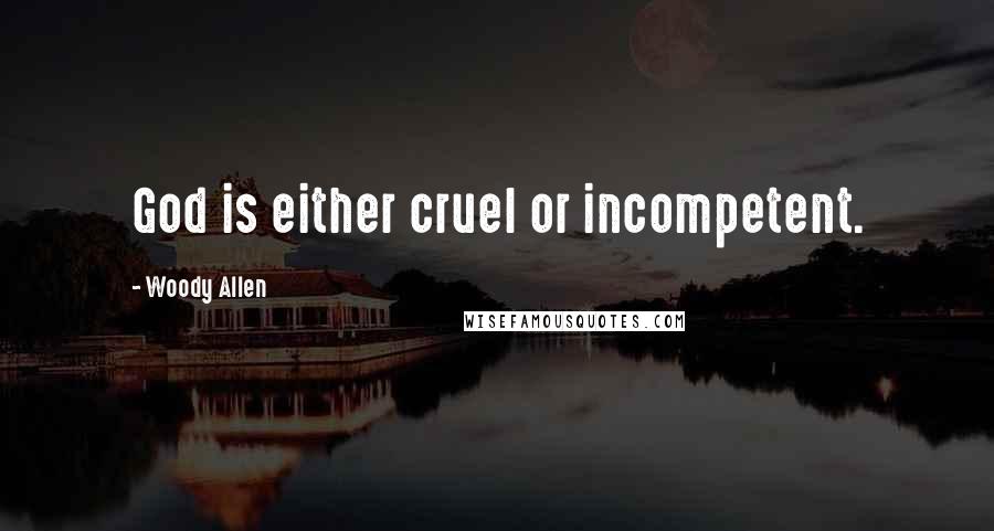 Woody Allen Quotes: God is either cruel or incompetent.