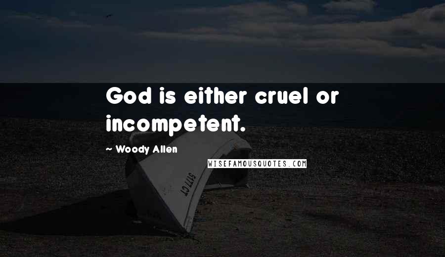 Woody Allen Quotes: God is either cruel or incompetent.