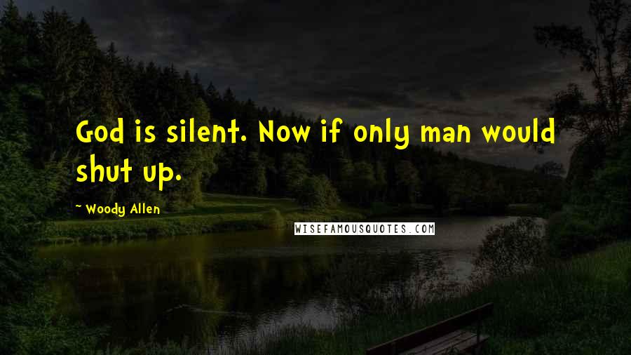 Woody Allen Quotes: God is silent. Now if only man would shut up.