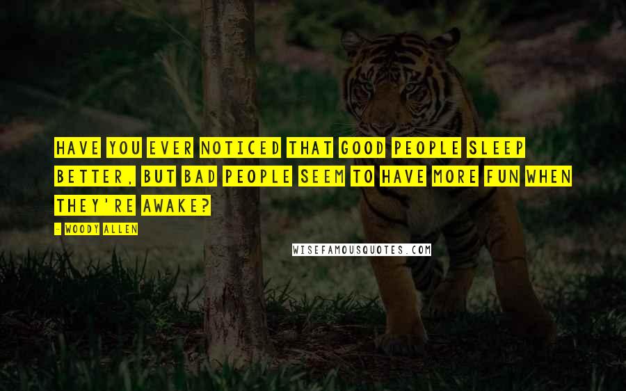 Woody Allen Quotes: Have you ever noticed that good people sleep better, but bad people seem to have more fun when they're awake?