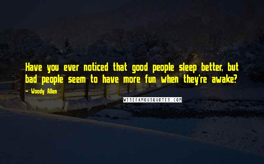 Woody Allen Quotes: Have you ever noticed that good people sleep better, but bad people seem to have more fun when they're awake?