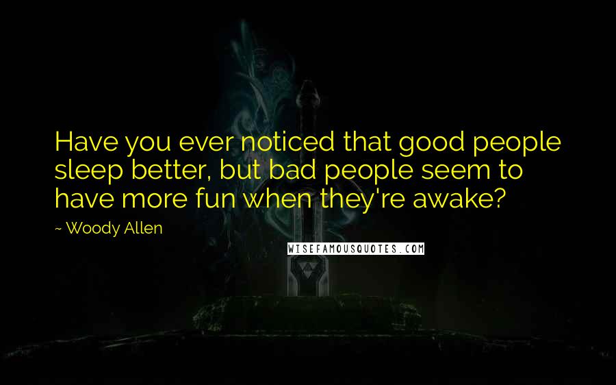 Woody Allen Quotes: Have you ever noticed that good people sleep better, but bad people seem to have more fun when they're awake?