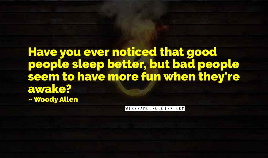 Woody Allen Quotes: Have you ever noticed that good people sleep better, but bad people seem to have more fun when they're awake?