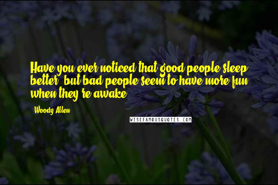 Woody Allen Quotes: Have you ever noticed that good people sleep better, but bad people seem to have more fun when they're awake?