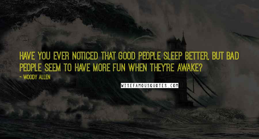 Woody Allen Quotes: Have you ever noticed that good people sleep better, but bad people seem to have more fun when they're awake?