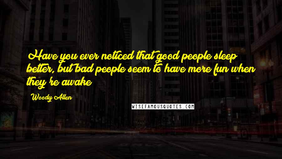 Woody Allen Quotes: Have you ever noticed that good people sleep better, but bad people seem to have more fun when they're awake?