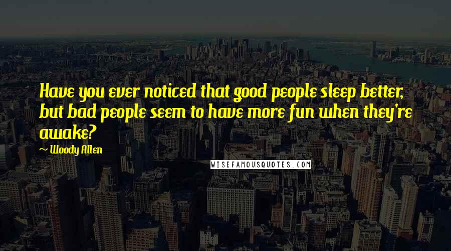 Woody Allen Quotes: Have you ever noticed that good people sleep better, but bad people seem to have more fun when they're awake?