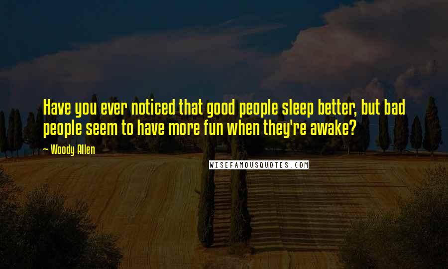 Woody Allen Quotes: Have you ever noticed that good people sleep better, but bad people seem to have more fun when they're awake?