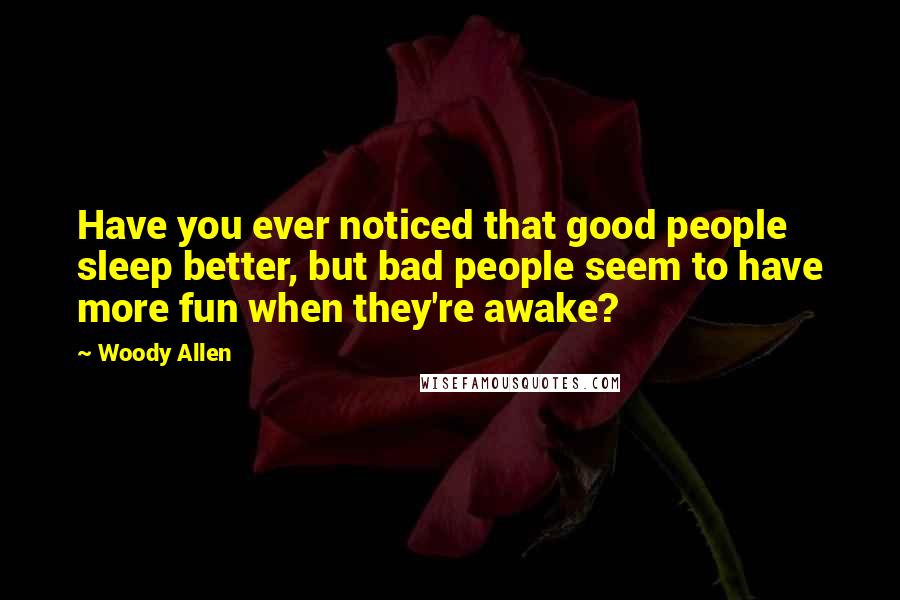 Woody Allen Quotes: Have you ever noticed that good people sleep better, but bad people seem to have more fun when they're awake?