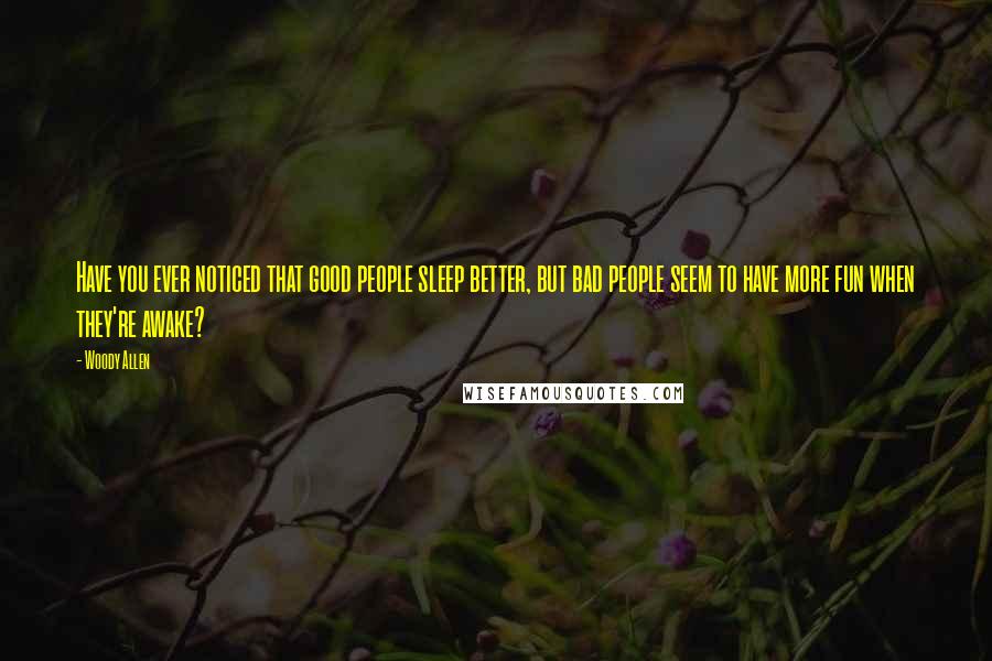 Woody Allen Quotes: Have you ever noticed that good people sleep better, but bad people seem to have more fun when they're awake?