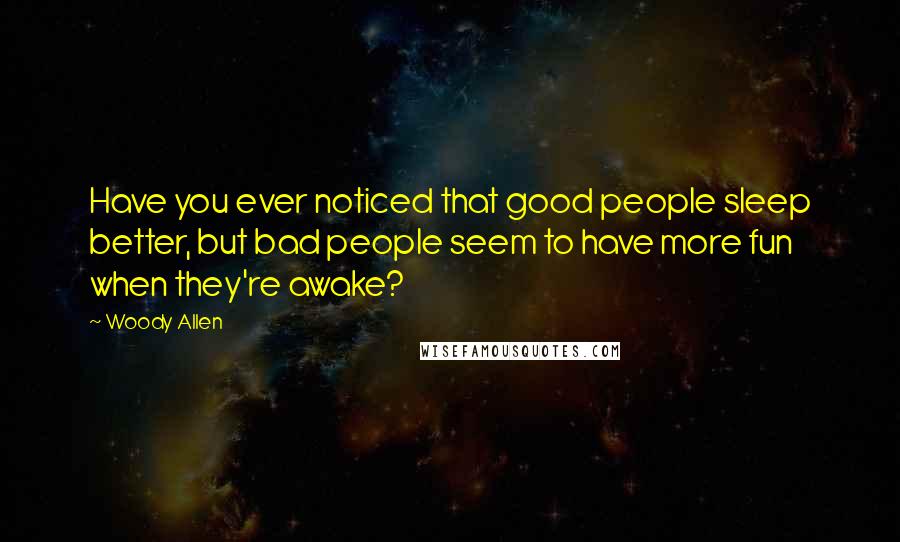 Woody Allen Quotes: Have you ever noticed that good people sleep better, but bad people seem to have more fun when they're awake?