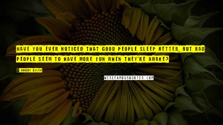 Woody Allen Quotes: Have you ever noticed that good people sleep better, but bad people seem to have more fun when they're awake?