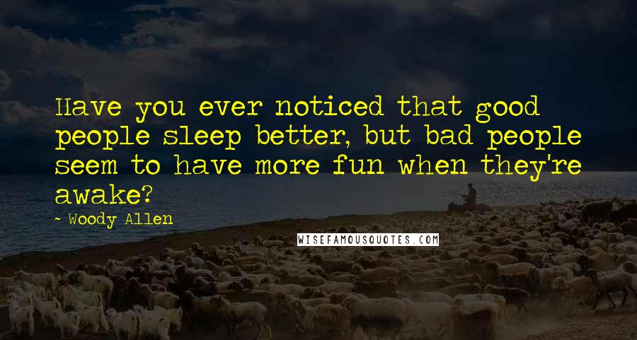 Woody Allen Quotes: Have you ever noticed that good people sleep better, but bad people seem to have more fun when they're awake?