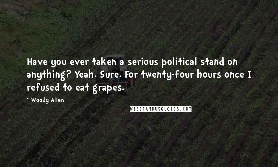 Woody Allen Quotes: Have you ever taken a serious political stand on anything? Yeah. Sure. For twenty-four hours once I refused to eat grapes.