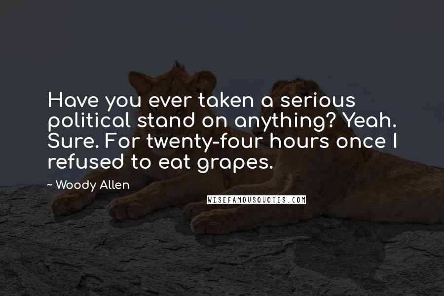 Woody Allen Quotes: Have you ever taken a serious political stand on anything? Yeah. Sure. For twenty-four hours once I refused to eat grapes.