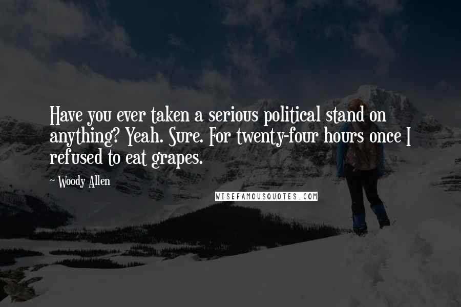 Woody Allen Quotes: Have you ever taken a serious political stand on anything? Yeah. Sure. For twenty-four hours once I refused to eat grapes.