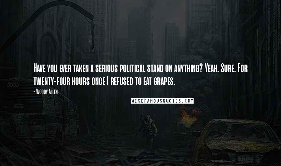 Woody Allen Quotes: Have you ever taken a serious political stand on anything? Yeah. Sure. For twenty-four hours once I refused to eat grapes.