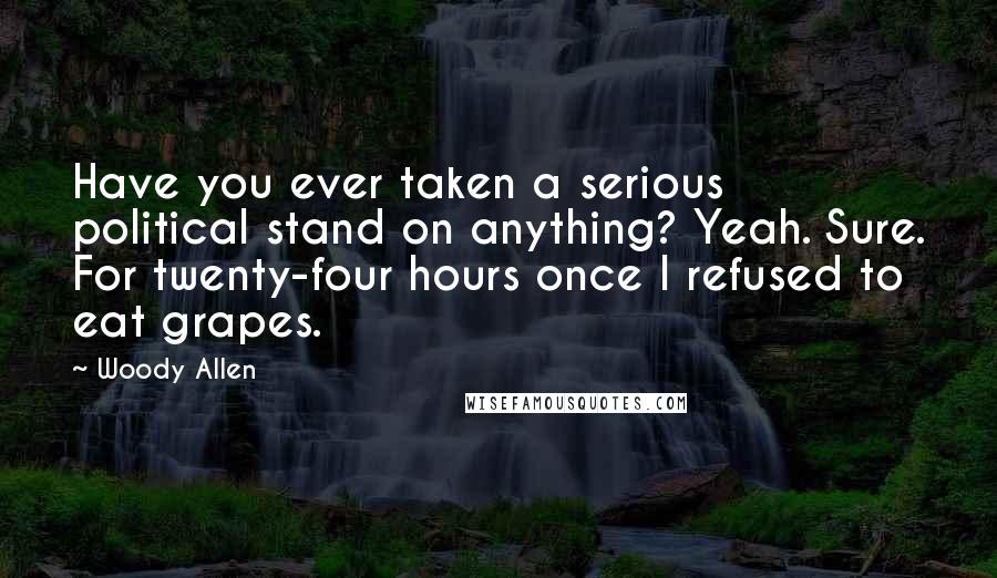 Woody Allen Quotes: Have you ever taken a serious political stand on anything? Yeah. Sure. For twenty-four hours once I refused to eat grapes.