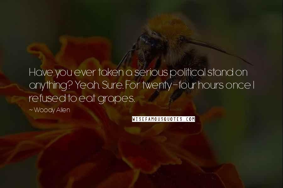 Woody Allen Quotes: Have you ever taken a serious political stand on anything? Yeah. Sure. For twenty-four hours once I refused to eat grapes.