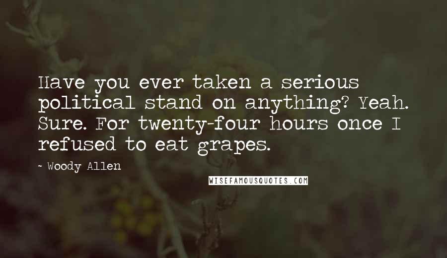 Woody Allen Quotes: Have you ever taken a serious political stand on anything? Yeah. Sure. For twenty-four hours once I refused to eat grapes.