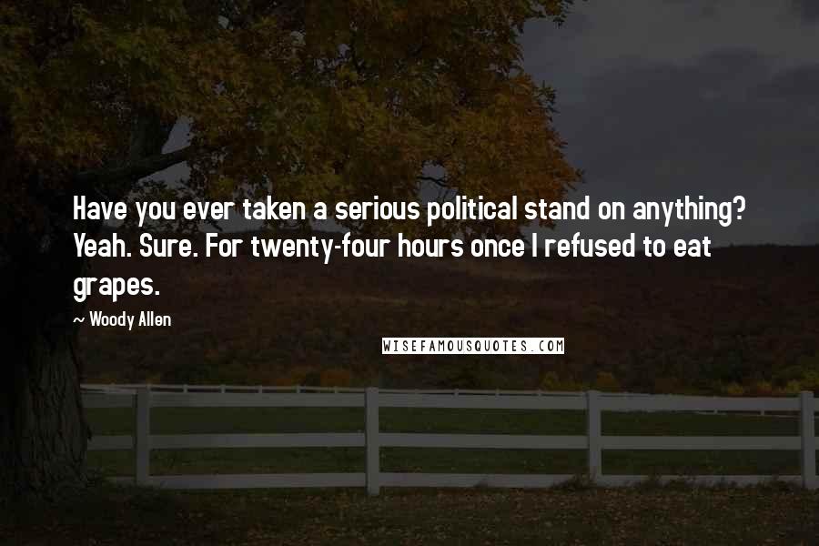 Woody Allen Quotes: Have you ever taken a serious political stand on anything? Yeah. Sure. For twenty-four hours once I refused to eat grapes.