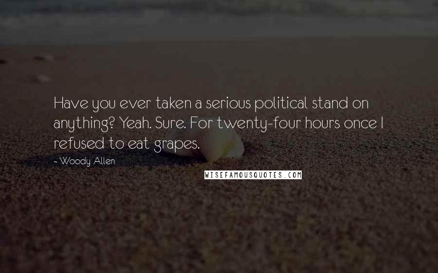 Woody Allen Quotes: Have you ever taken a serious political stand on anything? Yeah. Sure. For twenty-four hours once I refused to eat grapes.