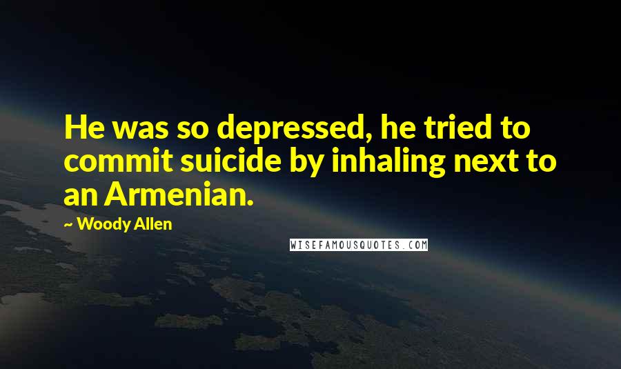 Woody Allen Quotes: He was so depressed, he tried to commit suicide by inhaling next to an Armenian.