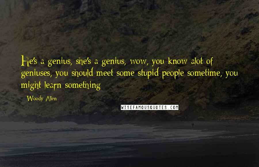 Woody Allen Quotes: He's a genius, she's a genius, wow, you know alot of geniuses, you should meet some stupid people sometime, you might learn something