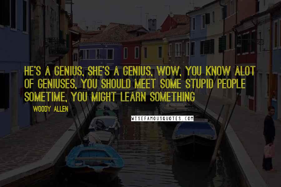 Woody Allen Quotes: He's a genius, she's a genius, wow, you know alot of geniuses, you should meet some stupid people sometime, you might learn something