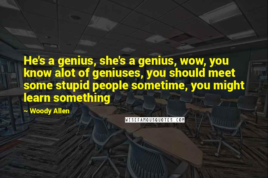 Woody Allen Quotes: He's a genius, she's a genius, wow, you know alot of geniuses, you should meet some stupid people sometime, you might learn something