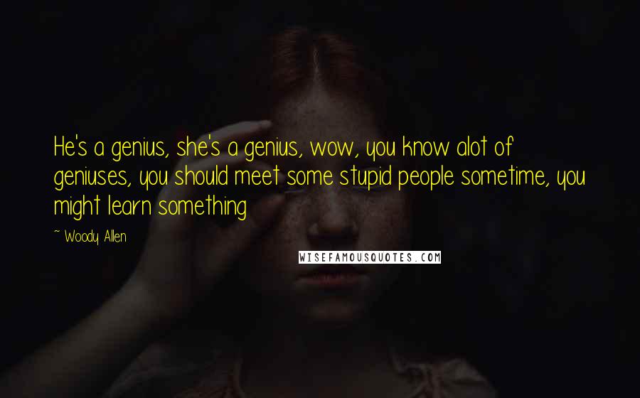 Woody Allen Quotes: He's a genius, she's a genius, wow, you know alot of geniuses, you should meet some stupid people sometime, you might learn something